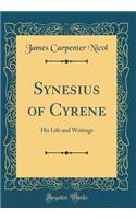 Synesius of Cyrene: His Life and Writings (Classic Reprint)