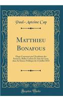 Matthieu Bonafous: ï¿½loge Couronnï¿½ Par l'Acadï¿½mie Des Sciences, Belles-Lettres Et Arts de Lyon, Dans Sa Sï¿½ance Publique Du 11 Juillet 1834 (Classic Reprint): ï¿½loge Couronnï¿½ Par l'Acadï¿½mie Des Sciences, Belles-Lettres Et Arts de Lyon, Dans Sa Sï¿½ance Publique Du 11 Juillet 1834 (Classic Reprint)