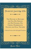 The History of Reynard the Fox, His Friends and His Enemies, His Crimes, Hairbreadth Escapes and Final Triumph: A Metrical Version of the Old English Translation (Classic Reprint)
