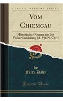 Vom Chiemgau: Historischer Roman Aus Der Volkerwanderung (A. 596 N. Chr.) (Classic Reprint)