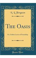 The Oasis: Or, Golden Leaves of Friendship (Classic Reprint)