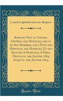 Rapport Fait au Conseil Général des Hospices, par un de Ses Membres, sur l'État des Hôpitaux, des Hospices, Et des Secours A Domicile, A Paris, Depuis le 1er, Janvier 1804 Jusqu'au 1er, Janvier 1814 (Classic Reprint)