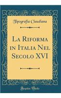 La Riforma in Italia Nel Secolo XVI (Classic Reprint)