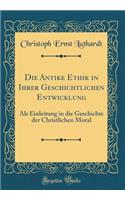 Die Antike Ethik in Ihrer Geschichtlichen Entwicklung: Als Einleitung in die Geschichte der Christlichen Moral (Classic Reprint)