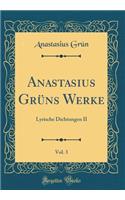 Anastasius GrÃ¼ns Werke, Vol. 3: Lyrische Dichtungen II (Classic Reprint): Lyrische Dichtungen II (Classic Reprint)