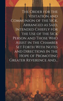 Order for the Visitation and Communion of the Sick, Arranged as Said, Intended Chiefly for the Use of the Sick Person and Those Who Assist in the Chamber Set Forth With Notes and Directions in the Hope of Promoting Greater Reverence And...