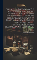 Therapeutic Sarcognomy. The Application of Sarcognomy, the Science of the Soul, Brain and Body, to the Therapeutic Philosophy and Treatment of Bodily and Mental Diseases by Means of Electricity, Nervaura, Medicine and Haemospasia, With a Review Of.