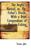 The Angler's Manual; Or, Fly-Fisher's Oracle. with a Brief Compendium of Bottom-Fishing