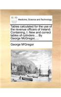Tables Calculated for the Use of the Revenue Officers of Ireland. Containing, I. New and Correct Tables of Cylinders ... by George McGregor, ...