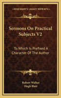 Sermons on Practical Subjects V2: To Which Is Prefixed a Character of the Author