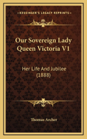 Our Sovereign Lady Queen Victoria V1: Her Life And Jubilee (1888)