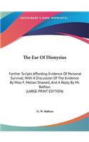 The Ear of Dionysius: Farther Scripts Affording Evidence of Personal Survival; With a Discussion of the Evidence by Miss F. Melian Shawell, and a Reply by Mr. Balfour. (L