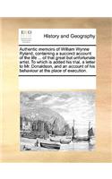 Authentic Memoirs of William Wynne Ryland, Containing a Succinct Account of the Life ... of That Great But Unfortunate Artist. to Which Is Added His Trial, a Letter to Mr. Donaldson, and an Account of His Behaviour at the Place of Execution.