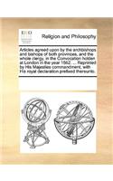 Articles Agreed Upon by the Archbishops and Bishops of Both Provinces, and the Whole Clergy, in the Convocation Holden at London in the Year 1562. ... Reprinted by His Majesties Commandment, with His Royal Declaration Prefixed Thereunto.