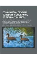 Essays Upon Several Subjects Concerning British Antiquities; Viz. I. Introduction of the Feudal Law Into Scotland. II. Constitution of Parliament. III