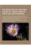 The Practice of the High Court of Judicature at Fort William in Bengal; A Complete Manual of the Civil Procedure of the Original and Appellate Branche