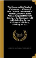 The Career and the Words of Washington ... Address of Hon. Oscar W. Underwood, of Alabama, Delivered at the Annual Banquet of the State Society of the Cincinnati, Held in Philadelphia, Pa., on Washington's Birthday, February 22, 1912