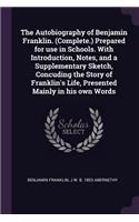 Autobiography of Benjamin Franklin. (Complete.) Prepared for use in Schools. With Introduction, Notes, and a Supplementary Sketch, Concuding the Story of Franklin's Life, Presented Mainly in his own Words