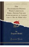 Der Hochverraths-Prozess Wider Liebknecht, Bebel, Hepner VOR Dem Schwurgericht Zu Leipzig Vom 11. Bis 26. Mï¿½rz 1872 (Classic Reprint)