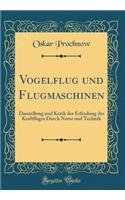 Vogelflug Und Flugmaschinen: Darstellung Und Kritik Der Erfindung Des Kraftfluges Durch Natur Und Technik (Classic Reprint)