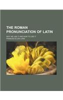 The Roman Pronunciation of Latin; Why We Use It and How to Use It: (English)