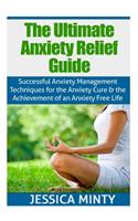 Ultimate Anxiety Relief Guide: Successful Anxiety Management Techniques for the Anxiety Cure and the Achievement of an Anxiety Free Life