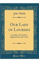 Our Lady of Lourdes: Lourdes, Its Grotto, Apparitions and Cures (Classic Reprint)