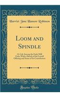 Loom and Spindle: Or Life Among the Early Mill Girls; With a Sketch of the Lowell Offering and Some of Its Contributors (Classic Reprint)