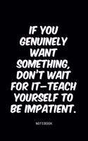If you genuinely want something, don't wait for it-teach yourself to be impatient.