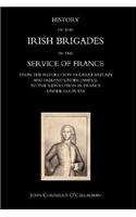 History of the Irish Brigades in the Service of France from the Revolution in Great Britain and Ireland Under James II, to the Revolution in France Under Louis XVI
