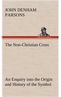 Non-Christian Cross An Enquiry into the Origin and History of the Symbol Eventually Adopted as That of Our Religion