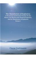 The Manufacture of Explosives A Theoretical and Practical Treatise On the History, the Physical and Chemical Properties, and the Manufacture of Explosives, Volume 1