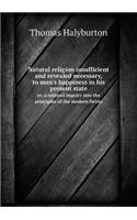 Natural Religion Insufficient and Revealed Necessary, to Man's Happiness in His Present State Or, a Rational Inquiry Into the Principles of the Modern Deists