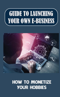 Guide To Launching Your Own E-Business: How To Monetize Your Hobbies: Starting A Hobby Business