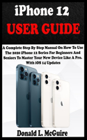 iPhone 12 USER GUIDE: A Complete Step By Step Manual On How To Use The 2020 iPhone 12 Series For Beginners And Seniors To Master Your New Device Like A Pro. With iOS 14 U