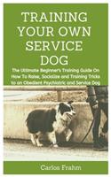Training Your Own Service Dog: The Ultimate Beginner's Training Guide on How to Raise, Socialize and Training Tricks to an Obedient Psychiatric and Service Dog