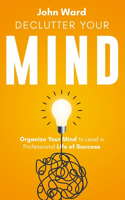 Declutter Your Mind: Organize Your Mind to Lead a Professional Life of Success