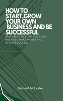 How to Start, Grow Your Own Business and Be Successful