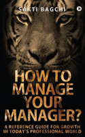 How to Manage Your Manager?: A Reference Guide for Growth in Today's Professional World