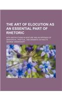 The Art of Elocution as an Essential Part of Rhetoric; With Instructions in Gesture and an Appendix of Oratorical, Poetical, and Dramatic Extracts