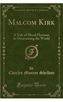 Malcom Kirk: A Tale of Moral Heroism in Overcoming the World (Classic Reprint)