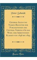 General-Sach-Und Namen-Register Der Publikationen Des Central-Vereins FÃ¼r Das Wohl Der Arbeitenden Klassen Von 1848 Bis 1895 (Classic Reprint)