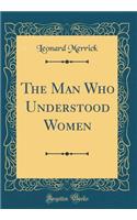 The Man Who Understood Women (Classic Reprint)