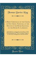A Brief Chronicle of the Chapel of Ste. Croix, Tadousac, at the Mouth of the River Saguenay, on the River St. Lawrence: Embodied in an Appeal to Canadians of All Denominations for Their Generous Support in Aid of Its Enlargement and Decoration