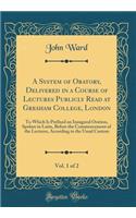 A System of Oratory, Delivered in a Course of Lectures Publicly Read at Gresham College, London, Vol. 1 of 2: To Which Is Prefixed an Inaugural Oration, Spoken in Latin, Before the Commencement of the Lectures, According to the Usual Custom
