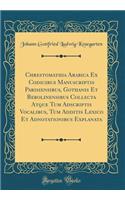 Chrestomathia Arabica Ex Codicibus Manuscriptis Parisiensibus, Gothanis Et Berolinensibus Collecta Atque Tum Adscriptis Vocalibus, Tum Additis Lexico Et Adnotationibus Explanata (Classic Reprint)