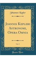 Joannis Kepleri Astronomi, Opera Omnia, Vol. 5 (Classic Reprint)