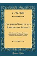 Polished Stones and Sharpened Arrows: A Collection of Scripture Texts and Illustrations for the Christian Worker, the Home, and the Prayer Meeting (Classic Reprint): A Collection of Scripture Texts and Illustrations for the Christian Worker, the Home, and the Prayer Meeting (Classic Reprint)