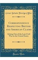 Correspondence Respecting British and American Claims: Arising Out of the Late Civil War in the United States (Classic Reprint)