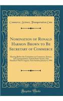 Nomination of Ronald Harmon Brown to Be Secretary of Commerce: Hearing Before the Committee on Commerce, Science, and Transportation, United States Senate, One Hundred Third Congress, First Session; January 6, 1993 (Classic Reprint)